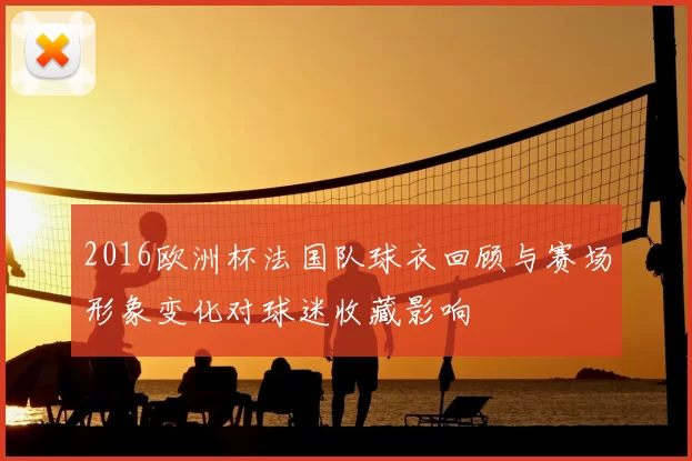 2016欧洲杯法国队球衣回顾与赛场形象变化对球迷收藏影响