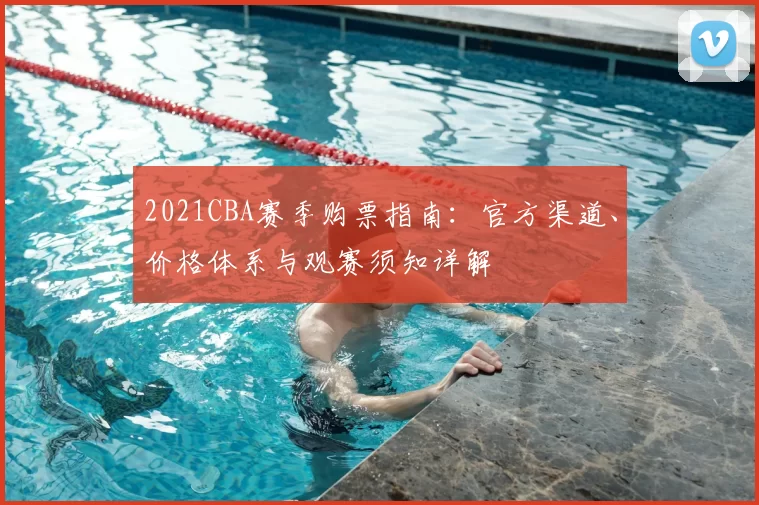 2021CBA赛季购票指南：官方渠道、价格体系与观赛须知详解