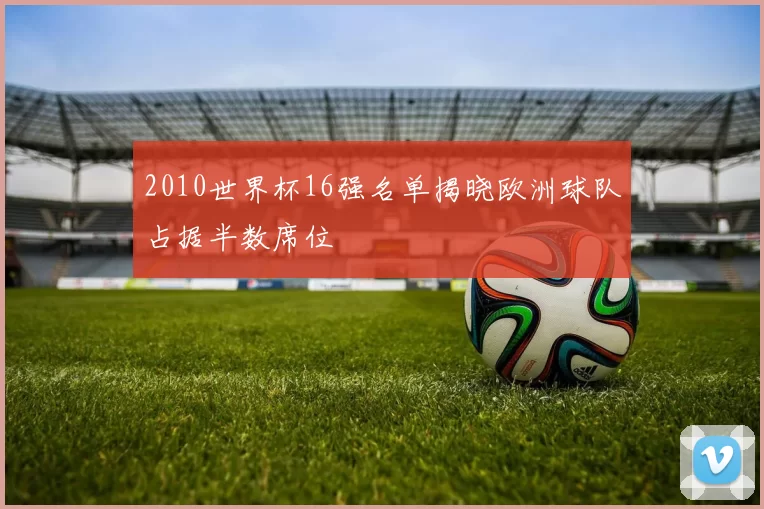 2010世界杯16强名单揭晓欧洲球队占据半数席位