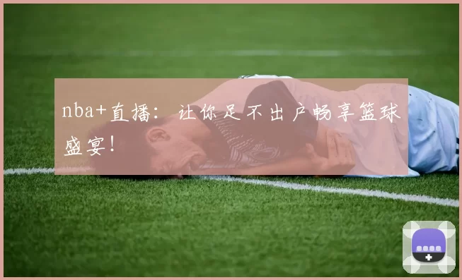 nba+直播:让你足不出户畅享篮球盛宴!