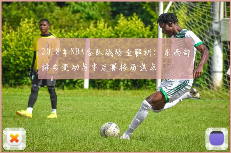 2018年NBA各队战绩全解析：东西部排名变动与季后赛格局盘点