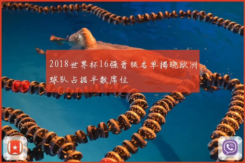 2018世界杯16强晋级名单揭晓欧洲球队占据半数席位