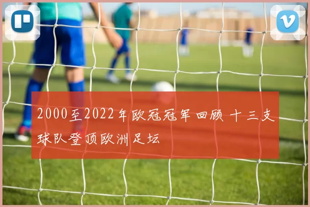 2000至2022年欧冠冠军回顾 十三支球队登顶欧洲足坛