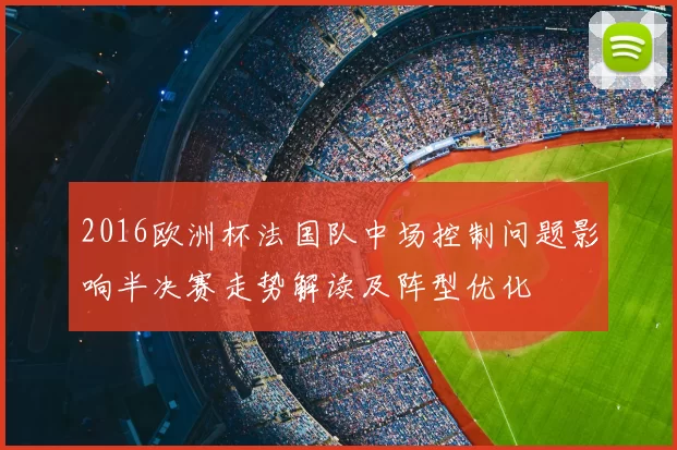 2016欧洲杯法国队中场控制问题影响半决赛走势解读及阵型优化