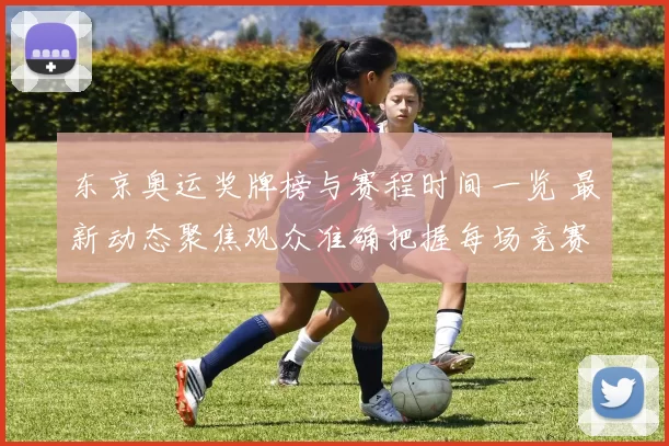 东京奥运奖牌榜与赛程时间一览 最新动态聚焦观众准确把握每场竞赛