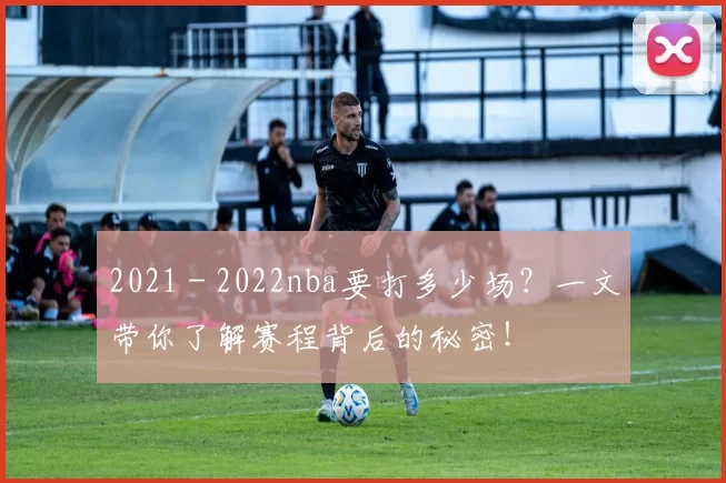 2021 - 2022nba要打多少场？一文带你了解赛程背后的秘密！