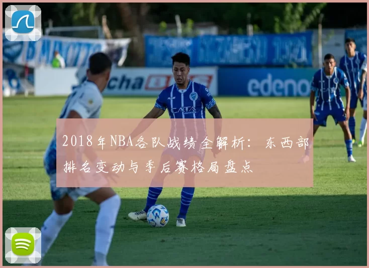 2018年NBA各队战绩全解析：东西部排名变动与季后赛格局盘点