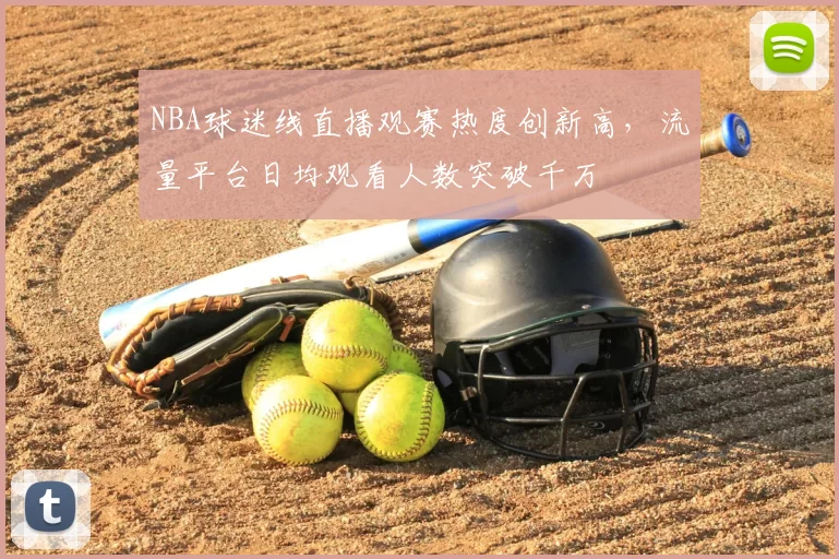 NBA球迷线直播观赛热度创新高,流量平台日均观看人数突破千万