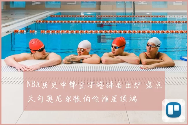 NBA历史中锋金字塔排名出炉 盘点天勾奥尼尔张伯伦谁居顶端