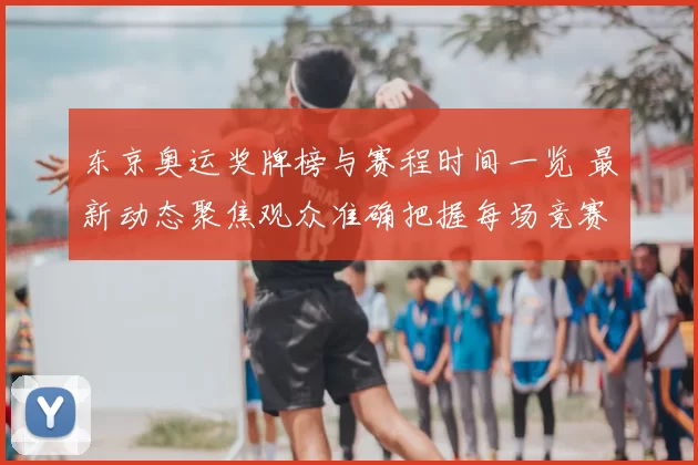 东京奥运奖牌榜与赛程时间一览 最新动态聚焦观众准确把握每场竞赛