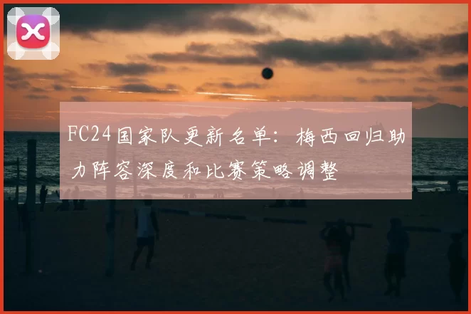 FC24国家队更新名单：梅西回归助力阵容深度和比赛策略调整