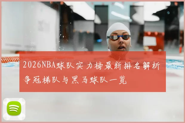 2026NBA球队实力榜最新排名解析 争冠梯队与黑马球队一览
