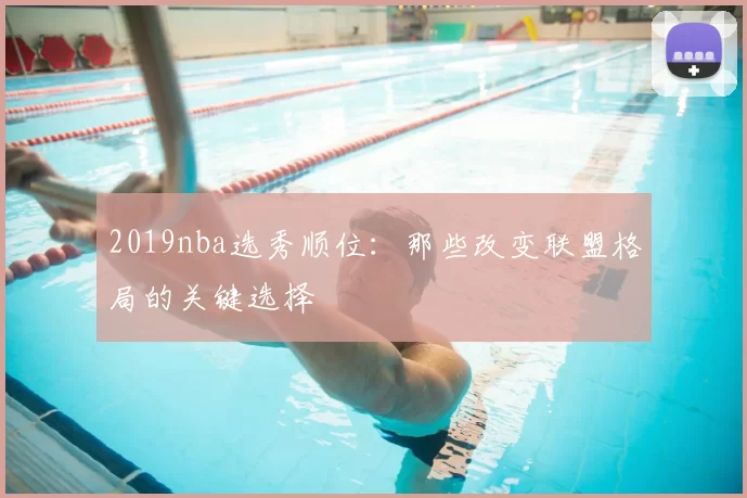 2019nba选秀顺位:那些改变联盟格局的关键选择