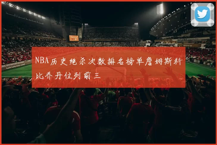 NBA历史绝杀次数排名榜单詹姆斯科比乔丹位列前三