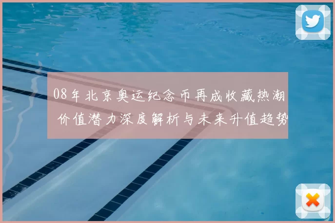 08年北京奥运纪念币再成收藏热潮 价值潜力深度解析与未来升值趋势