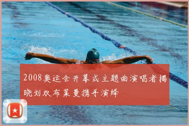 2008奥运会开幕式主题曲演唱者揭晓刘欢布莱曼携手演绎