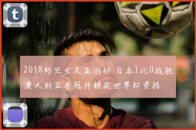 2018约旦女足亚洲杯 日本1比0战胜澳大利亚夺冠并锁定世界杯资格