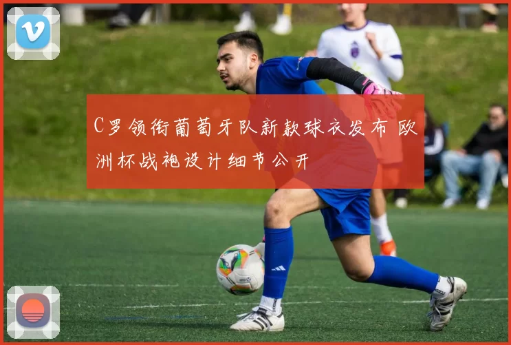 C罗领衔葡萄牙队新款球衣发布 欧洲杯战袍设计细节公开