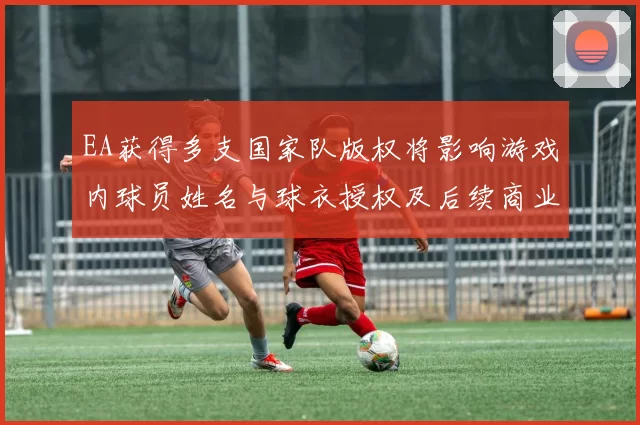 EA获得多支国家队版权将影响游戏内球员姓名与球衣授权及后续商业合作