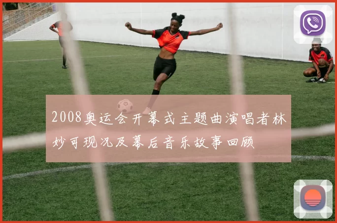 2008奥运会开幕式主题曲演唱者林妙可现况及幕后音乐故事回顾