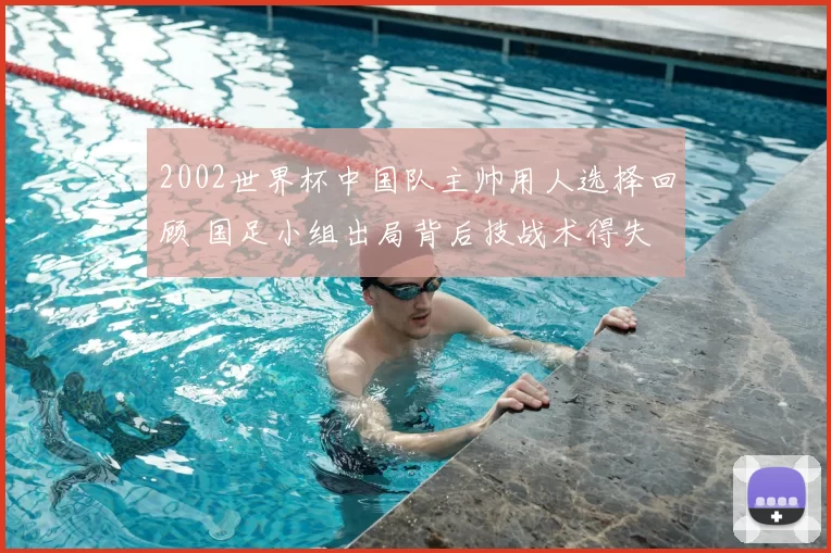 2002世界杯中国队主帅用人选择回顾 国足小组出局背后技战术得失