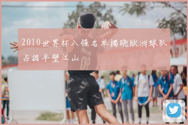 2010世界杯八强名单揭晓欧洲球队占据半壁江山